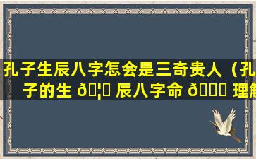 孔子生辰八字怎会是三奇贵人（孔子的生 🦋 辰八字命 🐝 理解析）